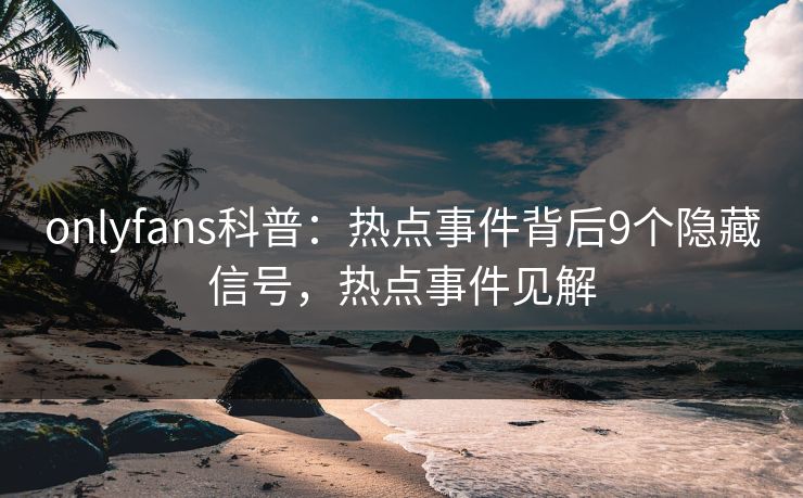 onlyfans科普：热点事件背后9个隐藏信号，热点事件见解
