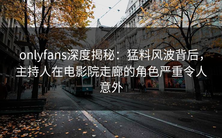 onlyfans深度揭秘：猛料风波背后，主持人在电影院走廊的角色严重令人意外