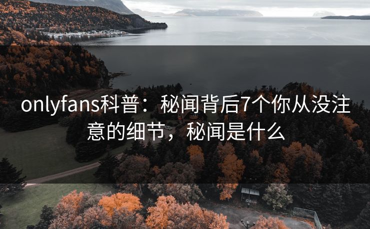 onlyfans科普：秘闻背后7个你从没注意的细节，秘闻是什么