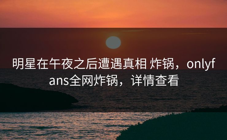 明星在午夜之后遭遇真相 炸锅，onlyfans全网炸锅，详情查看