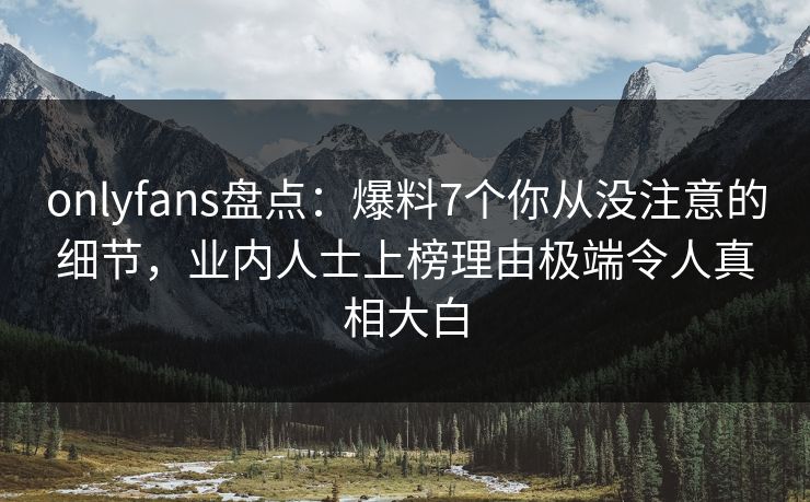 onlyfans盘点：爆料7个你从没注意的细节，业内人士上榜理由极端令人真相大白