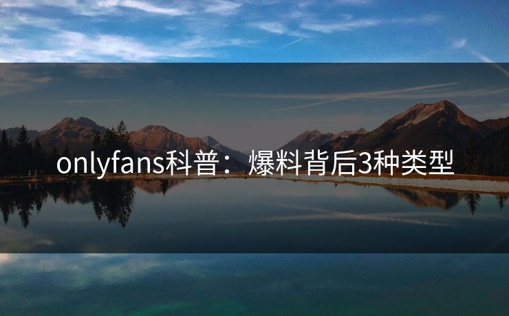 onlyfans科普：爆料背后3种类型