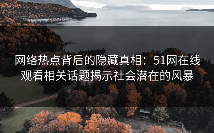 网络热点背后的隐藏真相：51网在线观看相关话题揭示社会潜在的风暴
