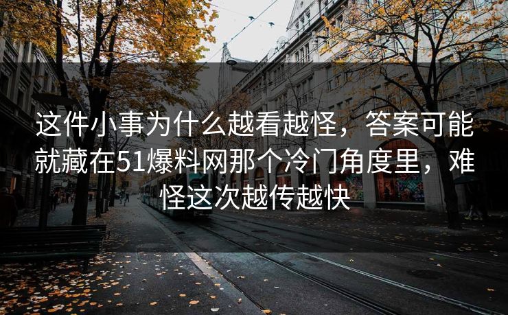 这件小事为什么越看越怪，答案可能就藏在51爆料网那个冷门角度里，难怪这次越传越快