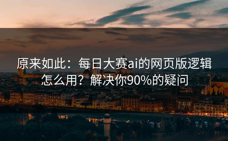原来如此：每日大赛ai的网页版逻辑怎么用？解决你90%的疑问