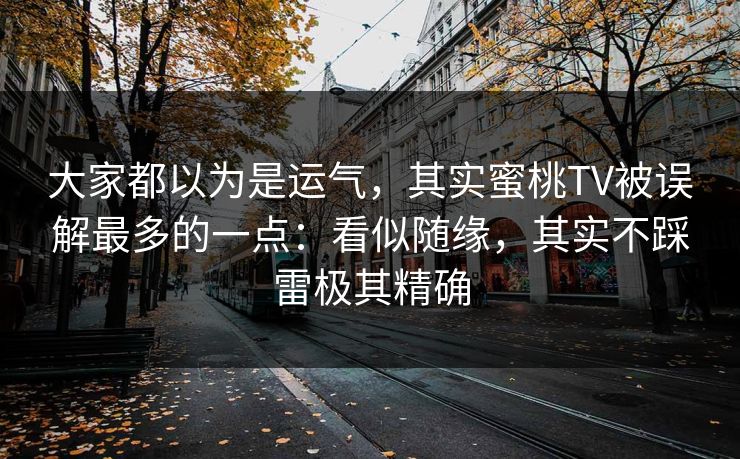 大家都以为是运气，其实蜜桃TV被误解最多的一点：看似随缘，其实不踩雷极其精确