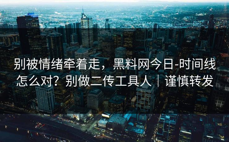别被情绪牵着走，黑料网今日-时间线怎么对？别做二传工具人｜谨慎转发
