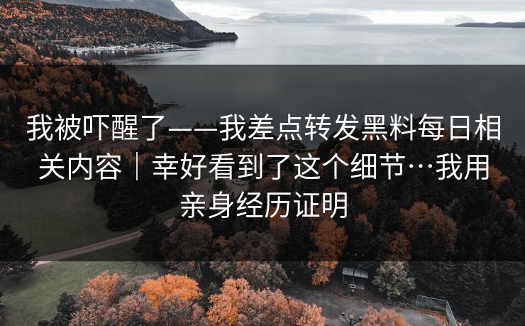 我被吓醒了——我差点转发黑料每日相关内容｜幸好看到了这个细节…我用亲身经历证明