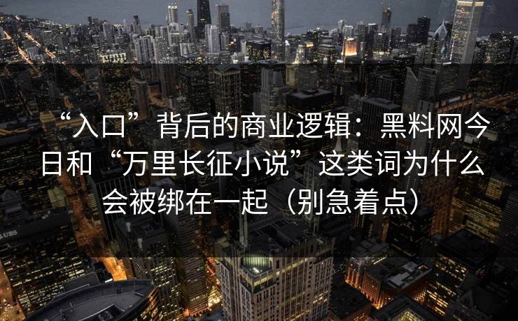 “入口”背后的商业逻辑：黑料网今日和“万里长征小说”这类词为什么会被绑在一起（别急着点）