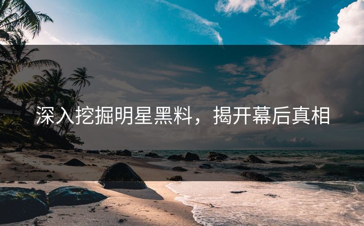 深入挖掘明星黑料，揭开幕后真相