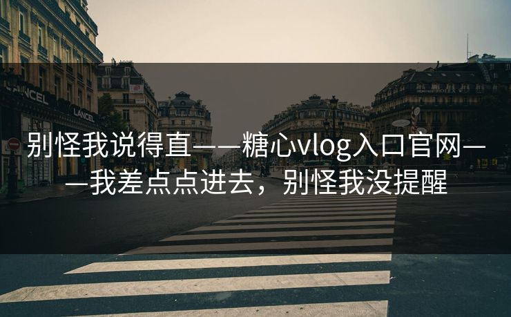 别怪我说得直——糖心vlog入口官网——我差点点进去，别怪我没提醒