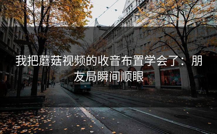 我把蘑菇视频的收音布置学会了：朋友局瞬间顺眼