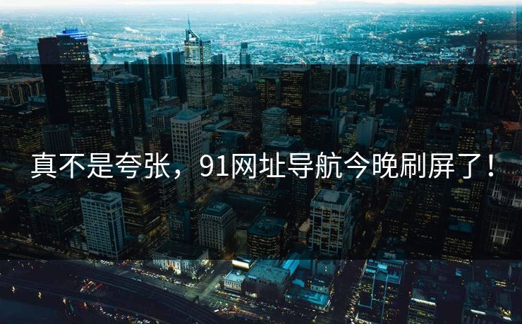 真不是夸张，91网址导航今晚刷屏了！