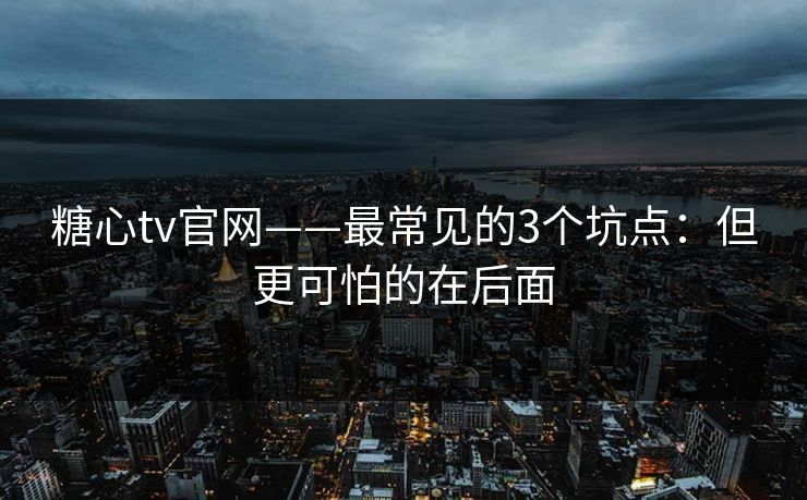 糖心tv官网——最常见的3个坑点：但更可怕的在后面