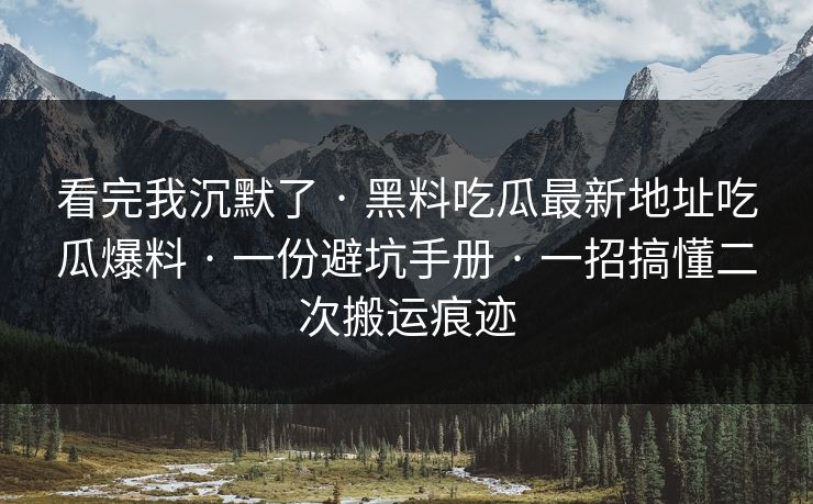 看完我沉默了 · 黑料吃瓜最新地址吃瓜爆料 · 一份避坑手册 · 一招搞懂二次搬运痕迹