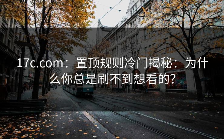 17c.com：置顶规则冷门揭秘：为什么你总是刷不到想看的？