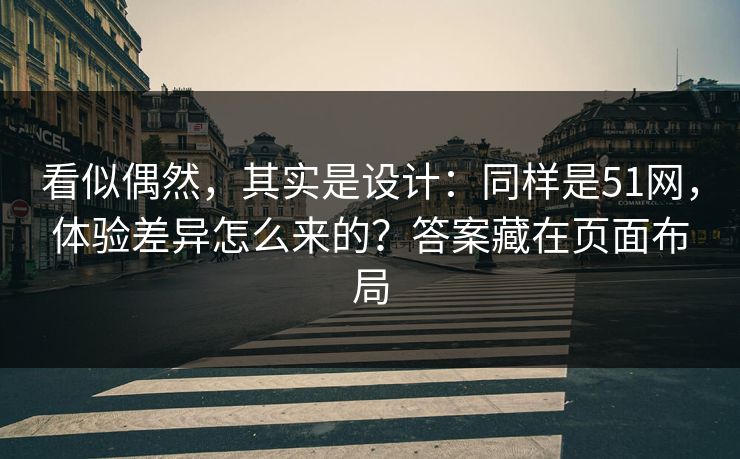 看似偶然，其实是设计：同样是51网，体验差异怎么来的？答案藏在页面布局