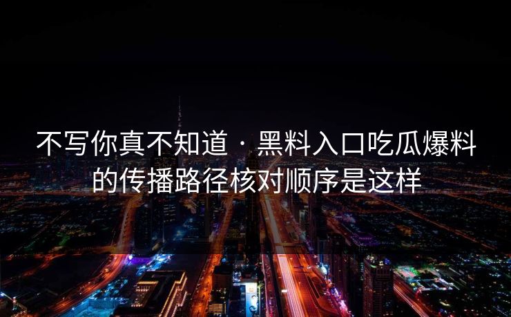 不写你真不知道 · 黑料入口吃瓜爆料的传播路径核对顺序是这样
