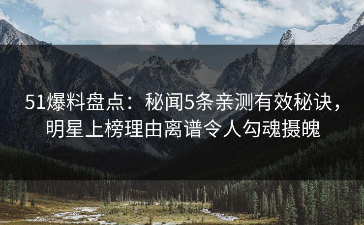 51爆料盘点：秘闻5条亲测有效秘诀，明星上榜理由离谱令人勾魂摄魄