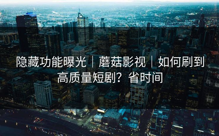 隐藏功能曝光｜蘑菇影视｜如何刷到高质量短剧？省时间