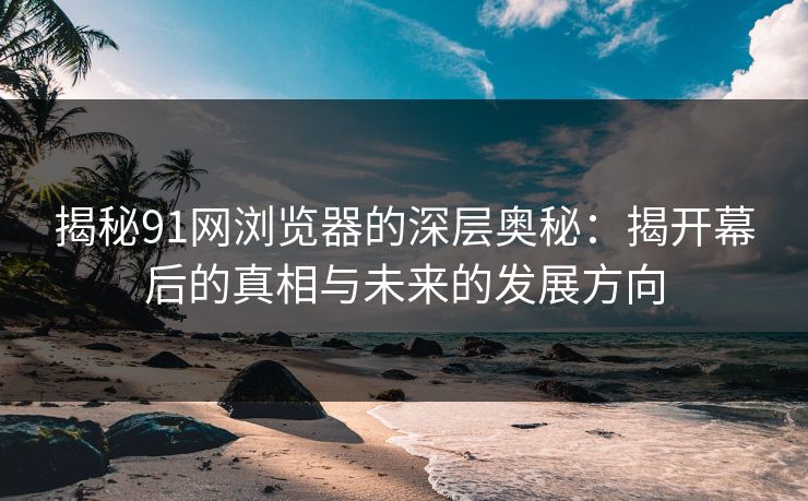 揭秘91网浏览器的深层奥秘：揭开幕后的真相与未来的发展方向
